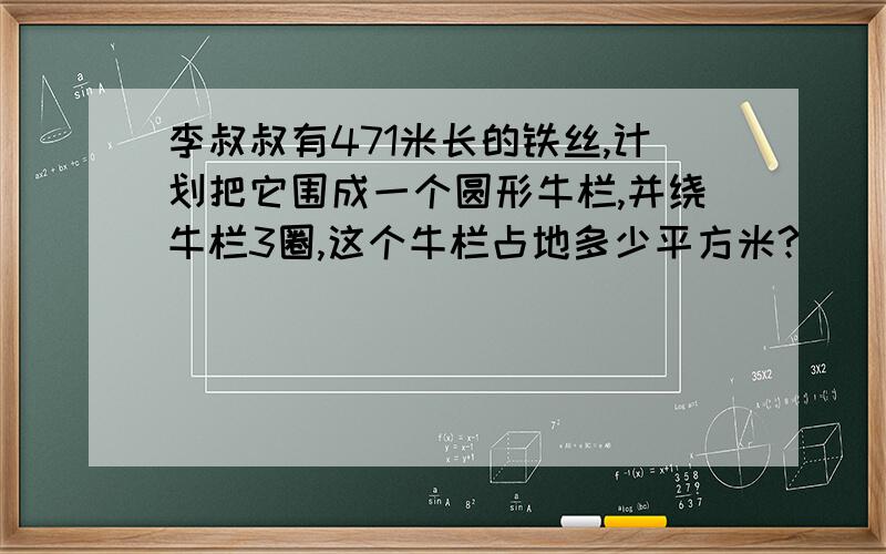 李叔叔有471米长的铁丝,计划把它围成一个圆形牛栏,并绕牛栏3圈,这个牛栏占地多少平方米?