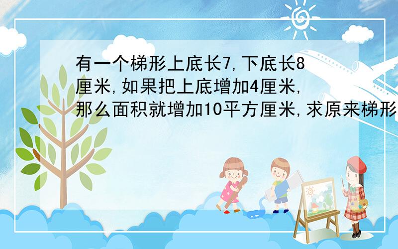 有一个梯形上底长7,下底长8厘米,如果把上底增加4厘米,那么面积就增加10平方厘米,求原来梯形的面积