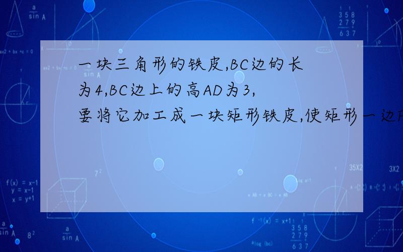 一块三角形的铁皮,BC边的长为4,BC边上的高AD为3,要将它加工成一块矩形铁皮,使矩形一边FG在BC上,其...一块三角形的铁皮,BC边的长为4,BC边上的高AD为3,要将它加工成一块矩形铁皮,使矩形一边FG在