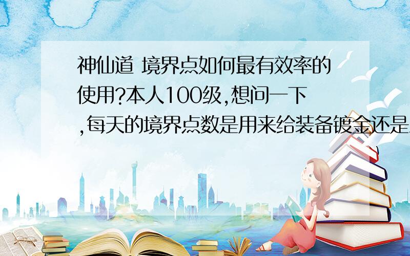 神仙道 境界点如何最有效率的使用?本人100级,想问一下,每天的境界点数是用来给装备镀金还是渡劫?装备镀金顺序,主角装备镀完以后是继续升2星还是给伙伴镀金?求详解,谢谢!