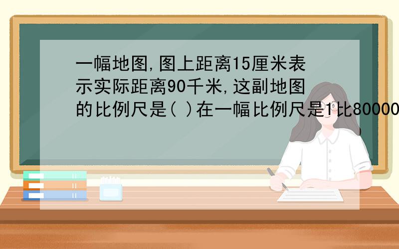 一幅地图,图上距离15厘米表示实际距离90千米,这副地图的比例尺是( )在一幅比例尺是1比8000000的地图上,量得甲.乙两城之间的公路长12.5厘米.一辆汽车以每小时100千米的速度从甲城开往乙城,需