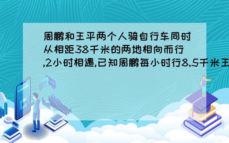 周鹏和王平两个人骑自行车同时从相距38千米的两地相向而行,2小时相遇,已知周鹏每小时行8.5千米王平每小时行多少千米?