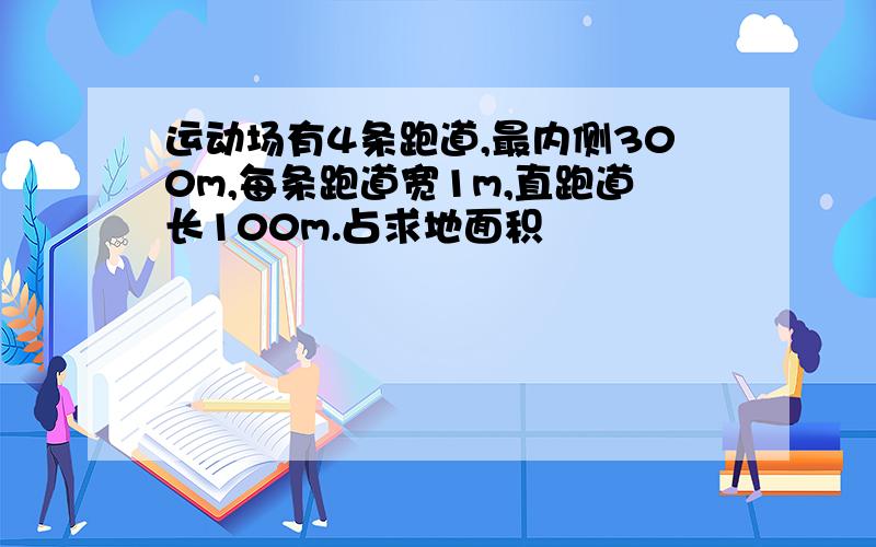 运动场有4条跑道,最内侧300m,每条跑道宽1m,直跑道长100m.占求地面积