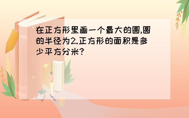 在正方形里画一个最大的圆,圆的半径为2.正方形的面积是多少平方分米?