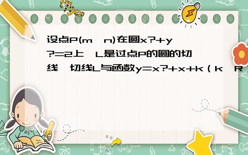 设点P(m,n)在圆x?+y?=2上,L是过点P的圆的切线,切线L与函数y=x?+x+k（k∈R）的图像交于A,B两点,点O是坐标原点：（1）若K=-2,点P恰好是线段AB的中点,求点P的坐标（2）是否存在实数K,使得以AB为底边的