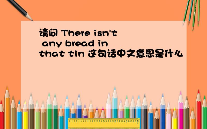 请问 There isn't any bread in that tin 这句话中文意思是什么