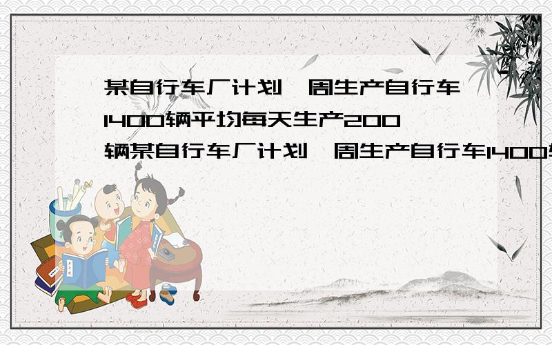 某自行车厂计划一周生产自行车1400辆平均每天生产200辆某自行车厂计划一周生产自行车1400辆,平均每天生产200辆,但由于种种原因,实际每天生产量与计划量相比有出入．下表是某周的生产情