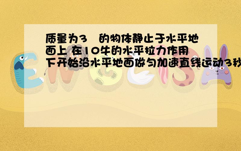 质量为3㎏的物体静止于水平地面上 在10牛的水平拉力作用下开始沿水平地面做匀加速直线运动3秒末速度大小为6米每秒求 一:物体的加速度大小二:物体所受摩擦力的大小