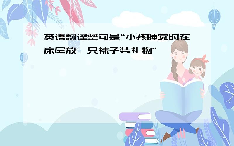 英语翻译整句是“小孩睡觉时在床尾放一只袜子装礼物”