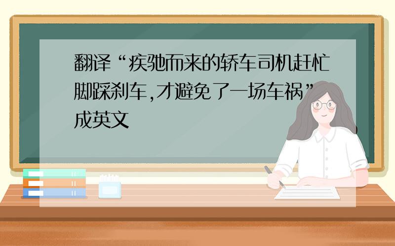 翻译“疾驰而来的轿车司机赶忙脚踩刹车,才避免了一场车祸”成英文