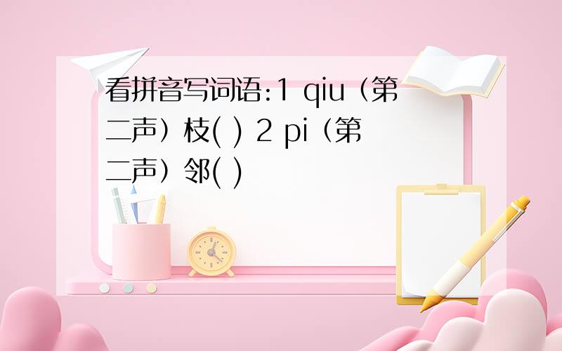 看拼音写词语:1 qiu（第二声）枝( ) 2 pi（第二声）邻( )