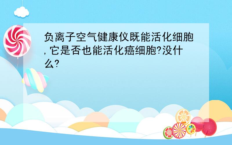 负离子空气健康仪既能活化细胞,它是否也能活化癌细胞?没什么?