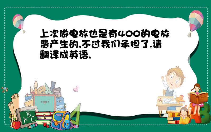 上次做电放也是有400的电放费产生的,不过我们承担了.请翻译成英语,