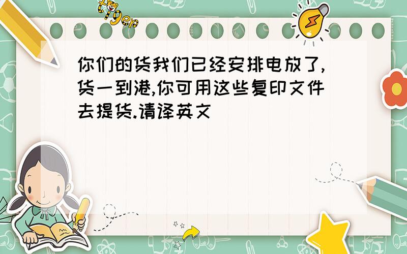 你们的货我们已经安排电放了,货一到港,你可用这些复印文件去提货.请译英文