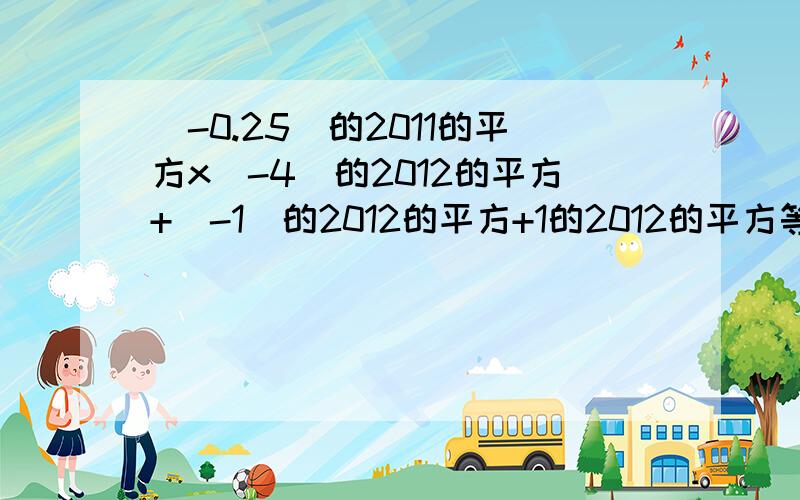 (-0.25)的2011的平方x(-4)的2012的平方+(-1)的2012的平方+1的2012的平方等于