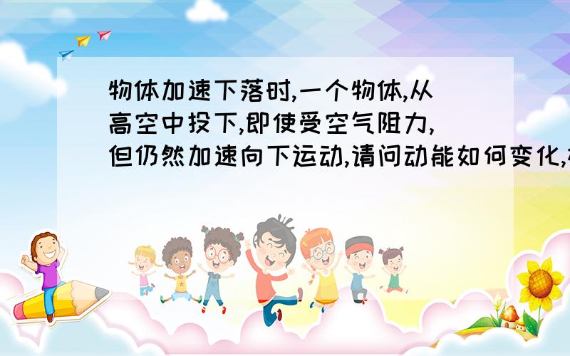 物体加速下落时,一个物体,从高空中投下,即使受空气阻力,但仍然加速向下运动,请问动能如何变化,机械能如何变化?