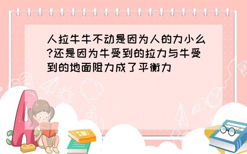 人拉牛牛不动是因为人的力小么?还是因为牛受到的拉力与牛受到的地面阻力成了平衡力