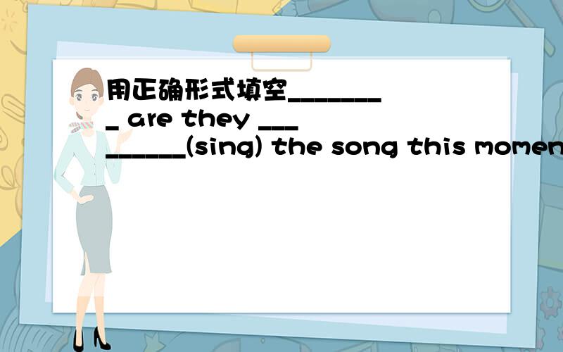 用正确形式填空________ are they _________(sing) the song this moment.In the empty room.