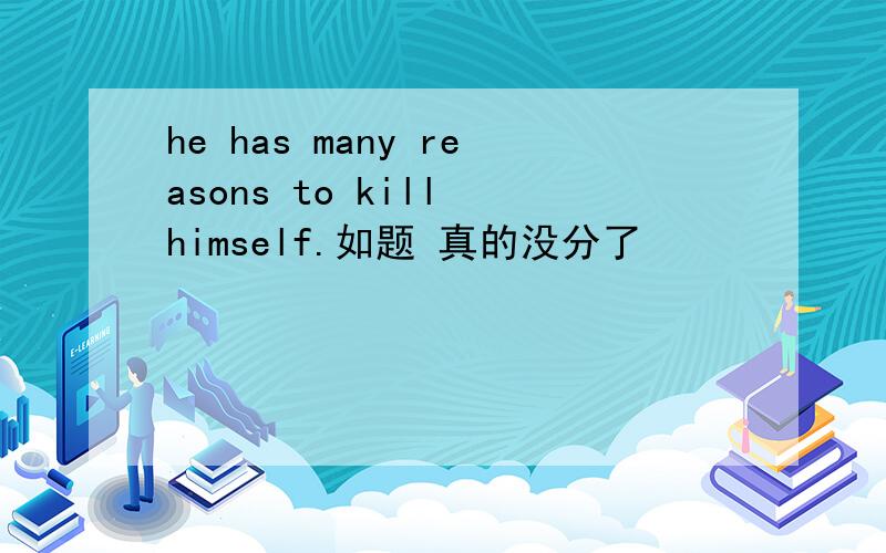 he has many reasons to kill himself.如题 真的没分了