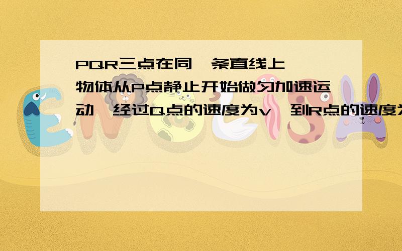 PQR三点在同一条直线上,一物体从P点静止开始做匀加速运动,经过Q点的速度为v,到R点的速度为3v,则PQ:QR等于?