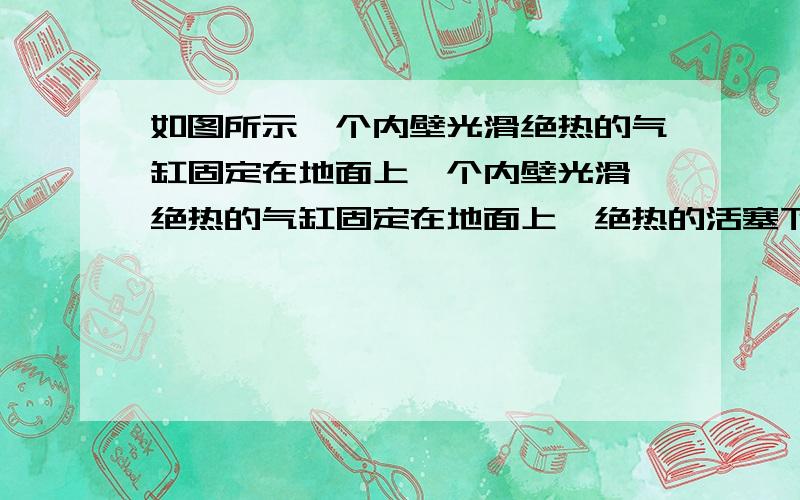 如图所示一个内壁光滑绝热的气缸固定在地面上一个内壁光滑、绝热的气缸固定在地面上,绝热的活塞下方封闭着空气,若突然用竖直向上的力F将活塞向上拉一些,如图所示.则缸内封闭着的气