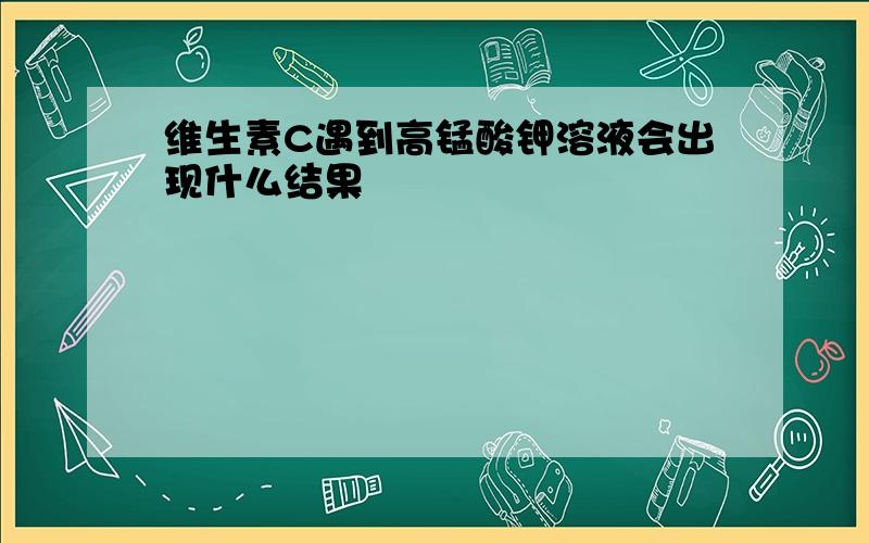 维生素C遇到高锰酸钾溶液会出现什么结果