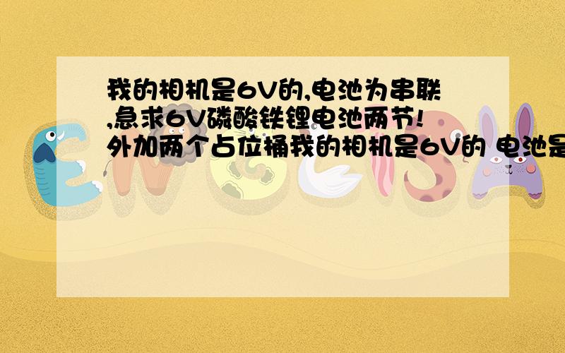 我的相机是6V的,电池为串联,急求6V磷酸铁锂电池两节!外加两个占位桶我的相机是6V的 电池是串联 所以必须用每节6V的电池才能带起来,现在用100多的镍氢电池 再好 也带不起来 快郁闷死了,