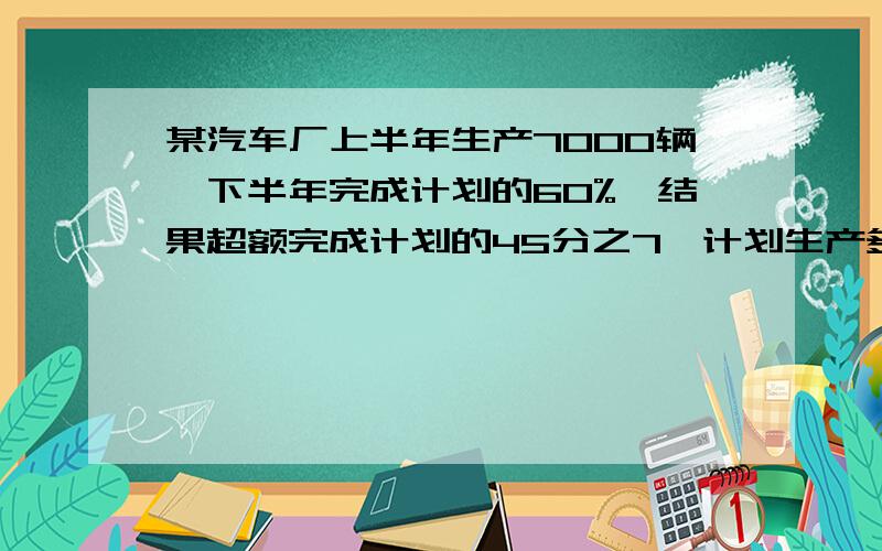 某汽车厂上半年生产7000辆,下半年完成计划的60%,结果超额完成计划的45分之7,计划生产多少辆汽车?