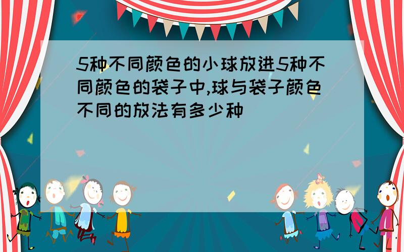 5种不同颜色的小球放进5种不同颜色的袋子中,球与袋子颜色不同的放法有多少种