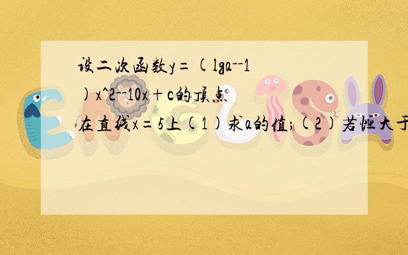 设二次函数y=(lga--1)x^2--10x+c的顶点在直线x=5上(1)求a的值;(2)若恒大于0求c的取值范围(请写过程)