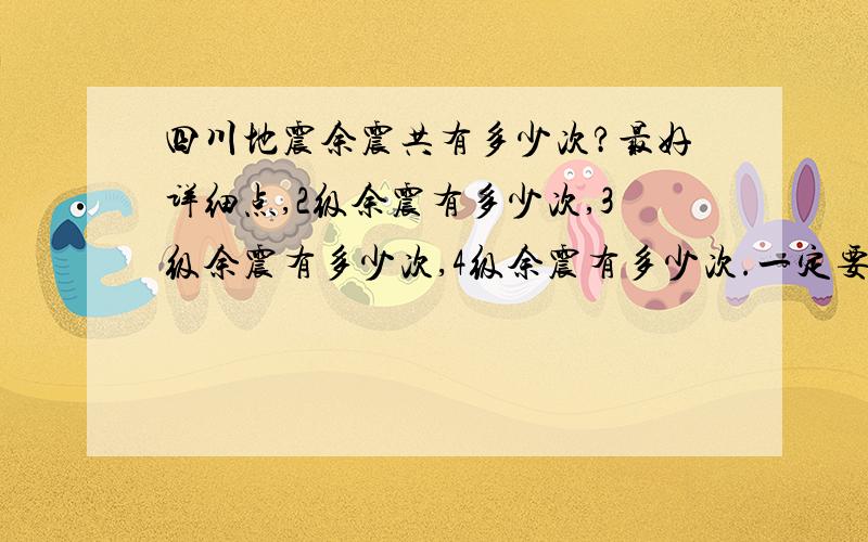 四川地震余震共有多少次?最好详细点,2级余震有多少次,3级余震有多少次,4级余震有多少次.一定要详细,并且总共发生多少次余震.好的话适当加分.