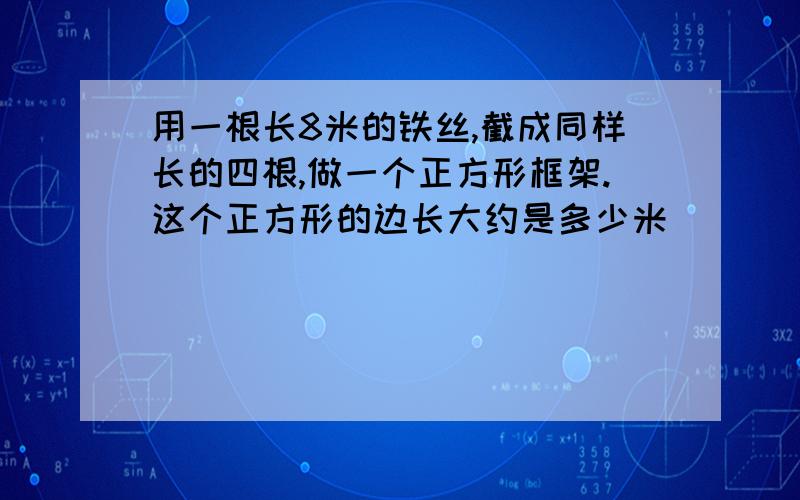 用一根长8米的铁丝,截成同样长的四根,做一个正方形框架.这个正方形的边长大约是多少米