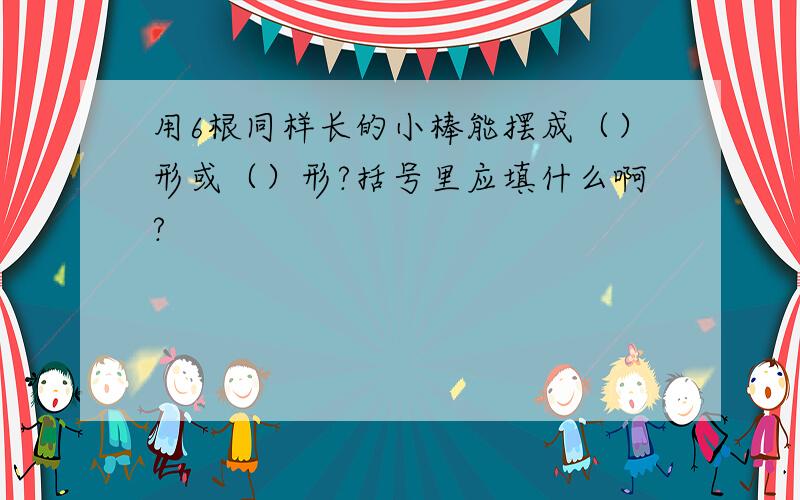 用6根同样长的小棒能摆成（）形或（）形?括号里应填什么啊?