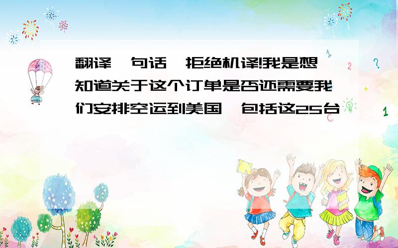 翻译一句话,拒绝机译!我是想知道关于这个订单是否还需要我们安排空运到美国,包括这25台