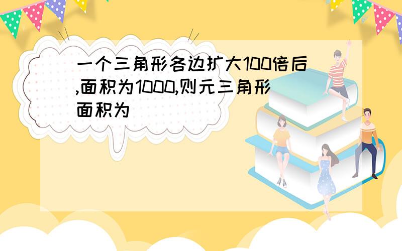 一个三角形各边扩大100倍后,面积为1000,则元三角形面积为