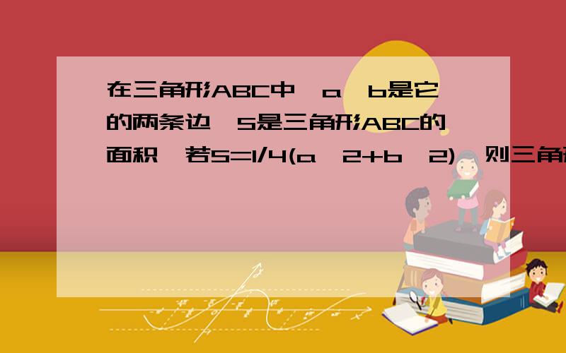 在三角形ABC中,a,b是它的两条边,S是三角形ABC的面积,若S=1/4(a^2+b^2),则三角形ABC的形状是?