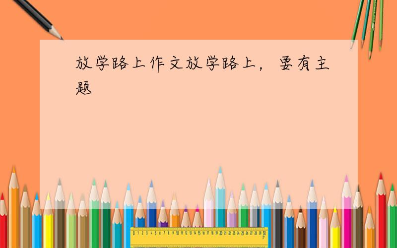 放学路上作文放学路上，要有主题