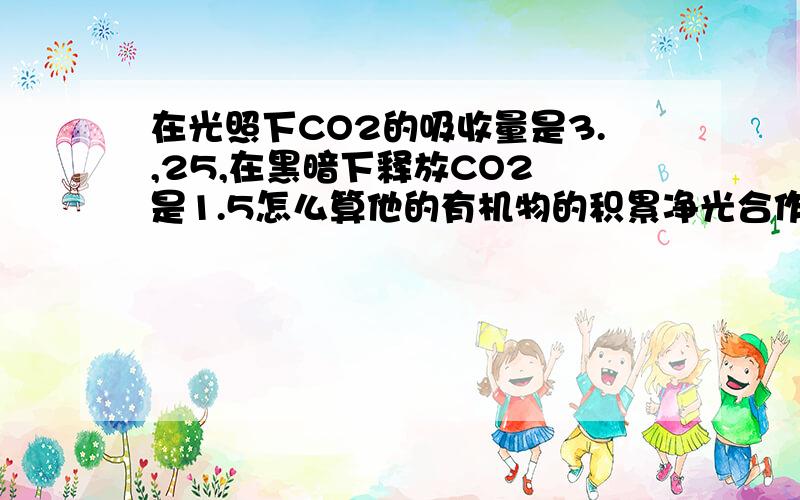 在光照下CO2的吸收量是3.,25,在黑暗下释放CO2 是1.5怎么算他的有机物的积累净光合作用是光合作用减去呼吸作用吗 实际的光合作用就是光合作用 怎么看有机物的积累的啊　?仔细点　．