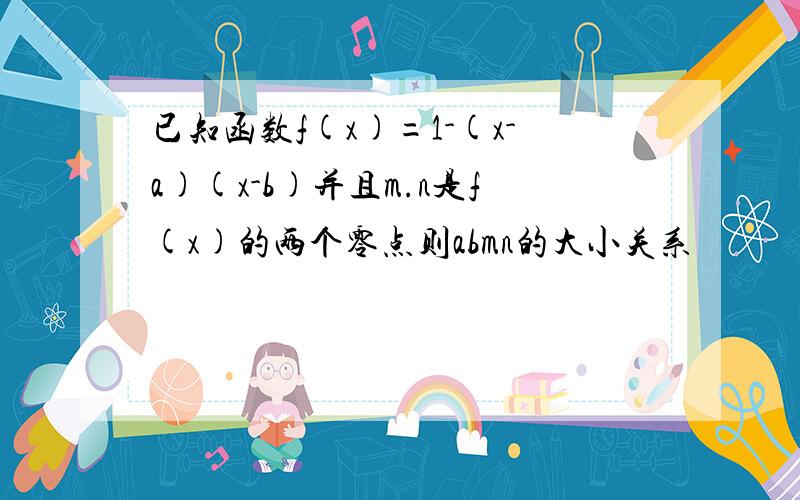 已知函数f(x)=1-(x-a)(x-b)并且m.n是f(x)的两个零点则abmn的大小关系