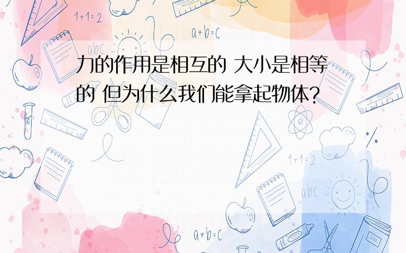 力的作用是相互的 大小是相等的 但为什么我们能拿起物体?