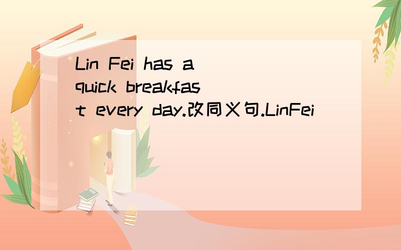 Lin Fei has a quick breakfast every day.改同义句.LinFei ___ ___ ___ every day.