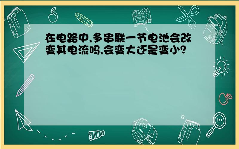 在电路中,多串联一节电池会改变其电流吗,会变大还是变小？