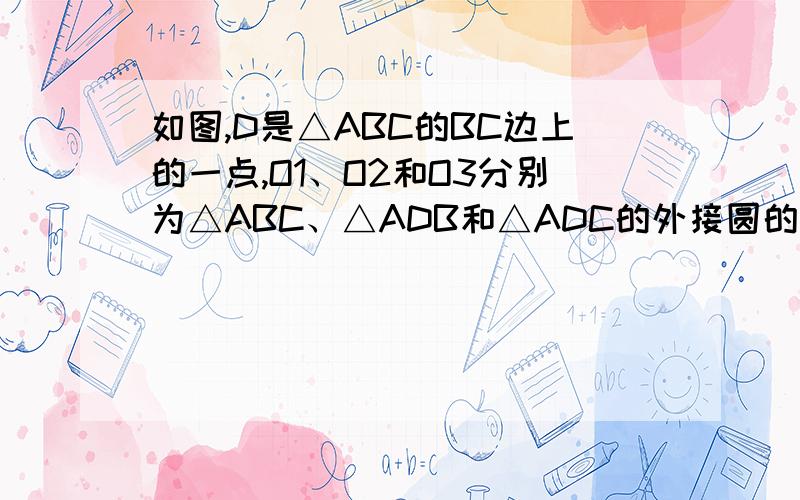 如图,D是△ABC的BC边上的一点,O1、O2和O3分别为△ABC、△ADB和△ADC的外接圆的圆心.求证：A、O2、O1、O3四点共圆.