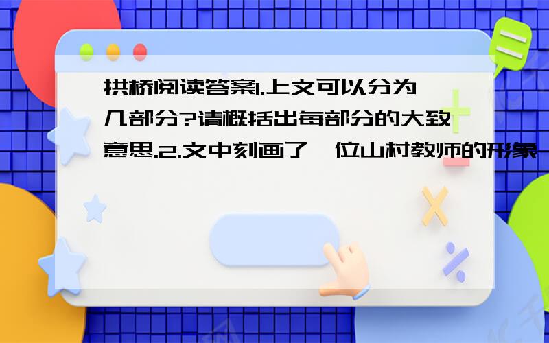 拱桥阅读答案1.上文可以分为几部分?请概括出每部分的大致意思.2.文中刻画了一位山村教师的形象,说说你对他的认识?说说文章题目有什么含义?