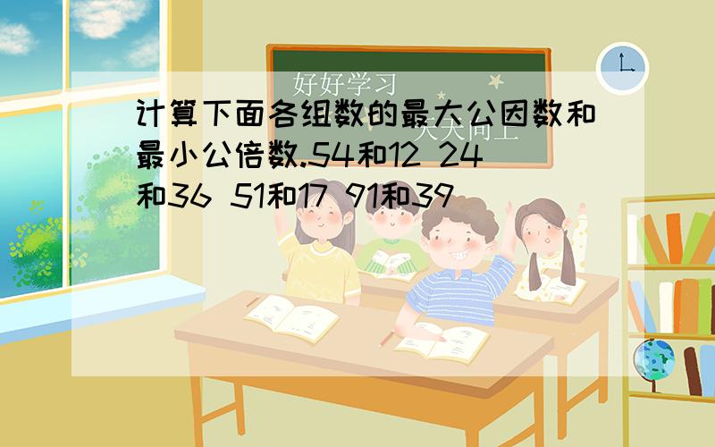 计算下面各组数的最大公因数和最小公倍数.54和12 24和36 51和17 91和39