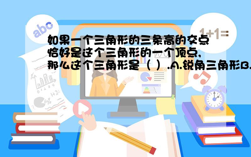 如果一个三角形的三条高的交点恰好是这个三角形的一个顶点,那么这个三角形是（ ）.A.锐角三角形B.直角三角形C.钝角三角形D.不能确定