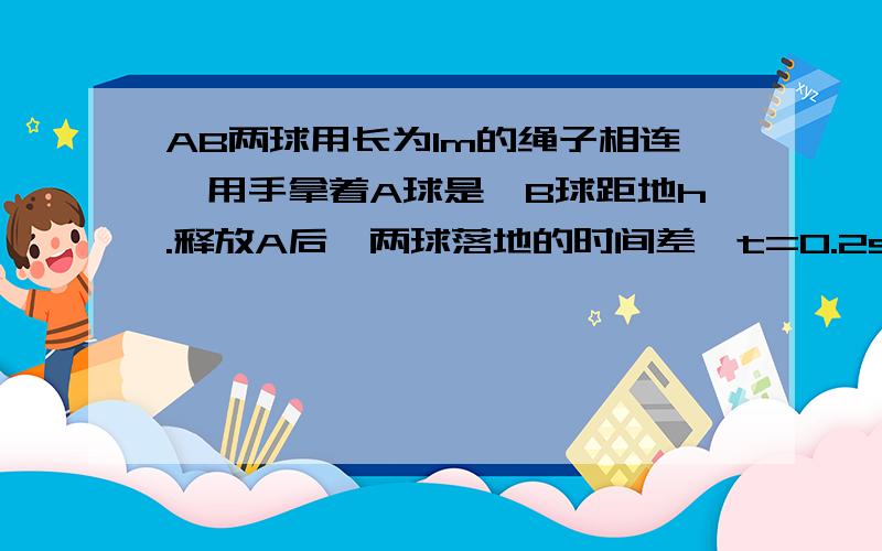 AB两球用长为1m的绳子相连,用手拿着A球是,B球距地h.释放A后,两球落地的时间差△t=0.2s,g=10,不计空气阻力,求h