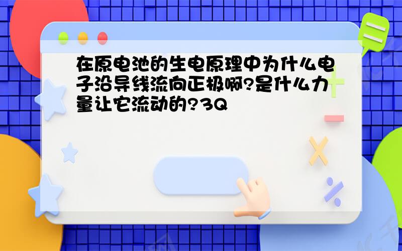 在原电池的生电原理中为什么电子沿导线流向正极啊?是什么力量让它流动的?3Q