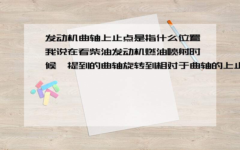 发动机曲轴上止点是指什么位置我说在看柴油发动机燃油喷射时候,提到的曲轴旋转到相对于曲轴的上止点,此时开始喷油.这里的曲轴上止点是活塞走到上止点吗?