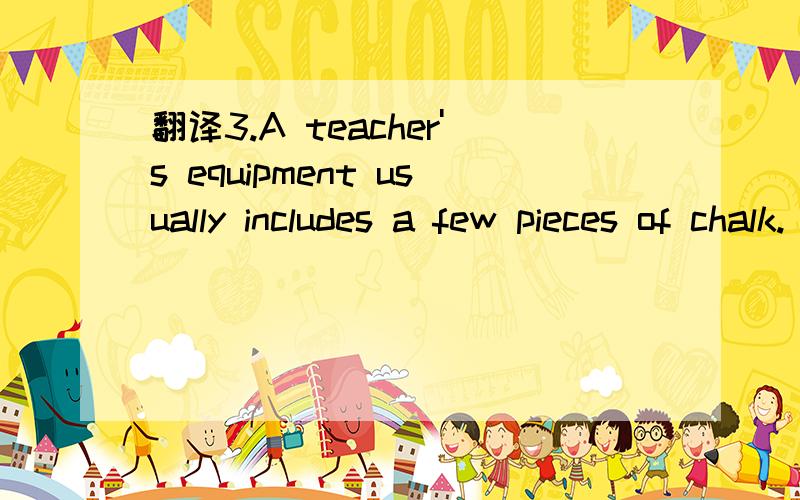 翻译3.A teacher's equipment usually includes a few pieces of chalk.